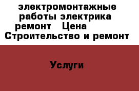 электромонтажные работы-электрика, ремонт › Цена ­ 250 -  Строительство и ремонт » Услуги   